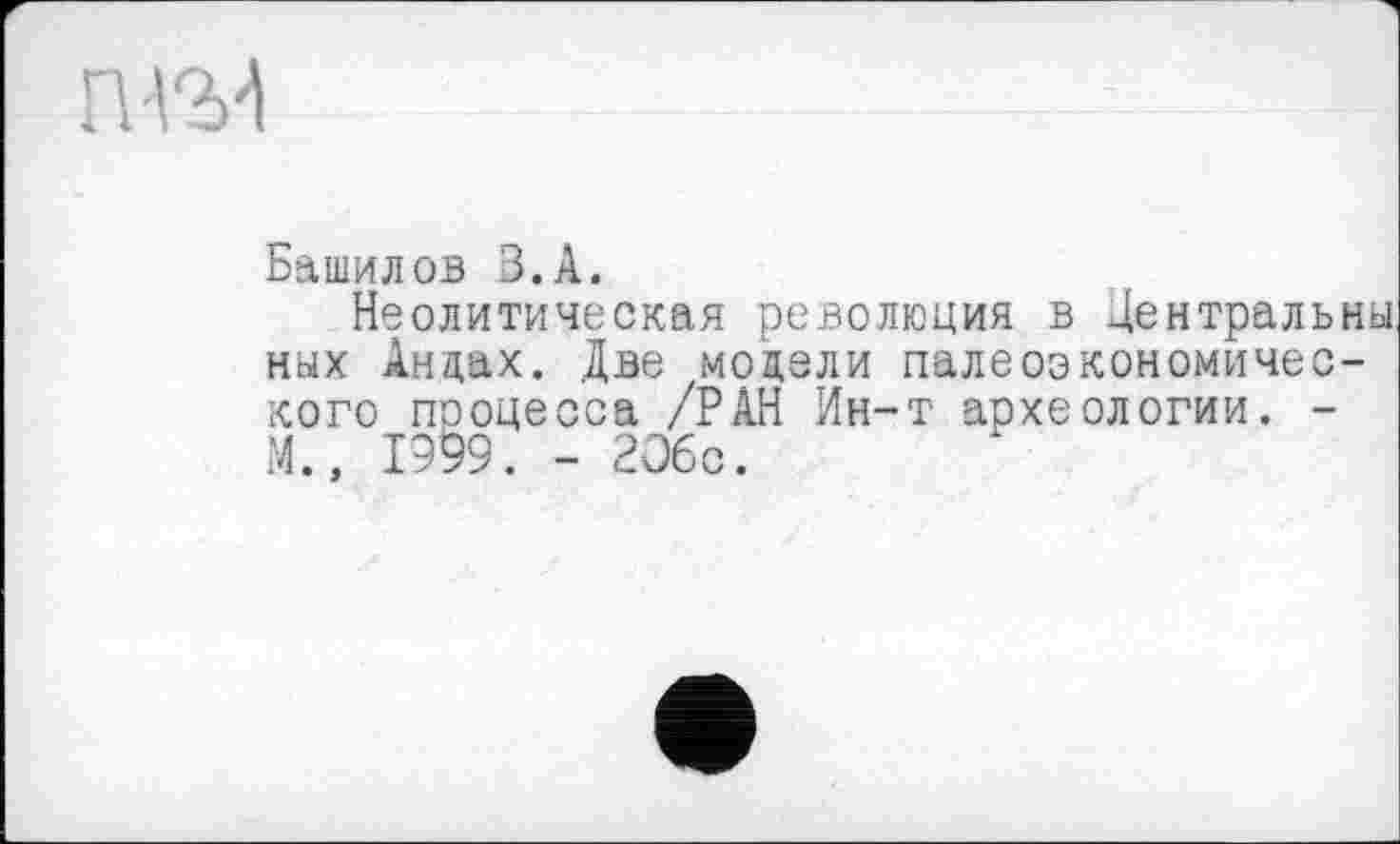 ﻿Башилов В.А.
Неолитическая революция в Центральны ных Андах. Две модели палеоэкономичес-кого процесса /РАН Ин-т археологии. -М.. 1999. - 2О6с.